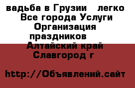 Cвадьба в Грузии - легко! - Все города Услуги » Организация праздников   . Алтайский край,Славгород г.